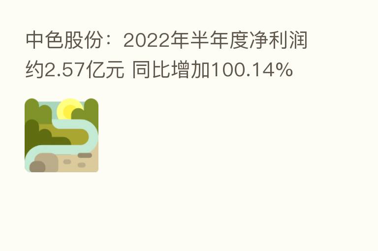 中色股份:2022年半年度净利润约2.57亿元 同比增加100.14%