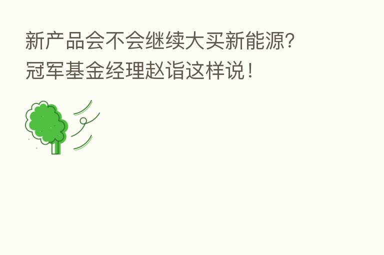 新产品会不会继续大买新能源?冠军基金经理赵诣这样说!