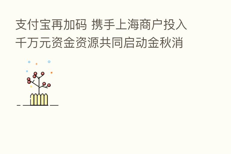 支付宝再加码 携手上海商户投入千万元资金资源共同启动金秋消费节