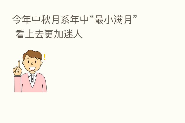 今年中秋月系年中“ 小满月” 看上去更加迷人