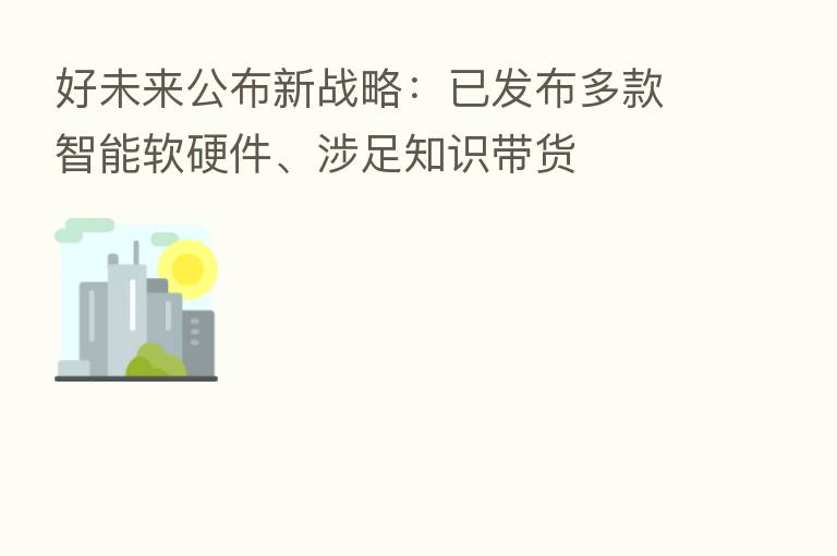 好未来公布新战略:已发布多款智能软硬件、涉足知识带货