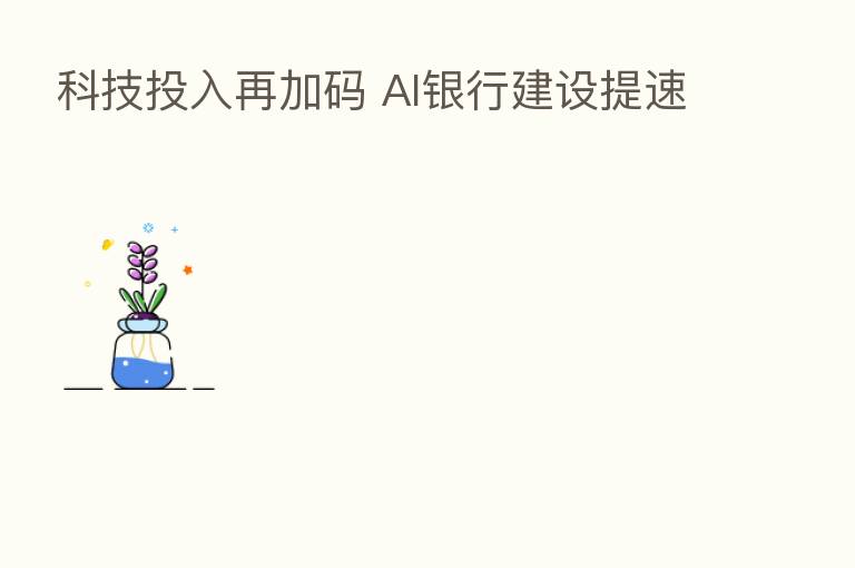 科技投入再加码 AI银行建设提速