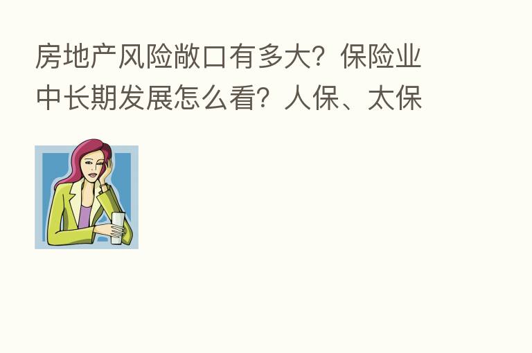 房地产风险敞口有多大？      业中长期发展怎么看？人保、太保管理层如此回应