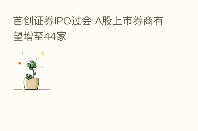 首创证券IPO过会 A股上市券商有望增至44家