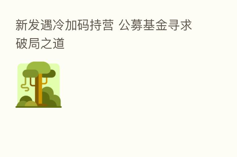 新发遇冷加码持营 公募基金寻求破局之道