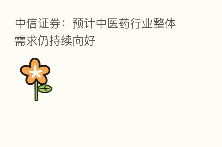 中信证券:预计中医药行业整体需求仍持续向好