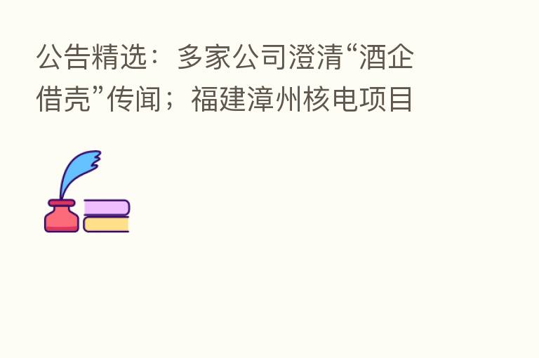 公告精选:多家公司澄清“酒企借壳”传闻;福建漳州核电项目获核准