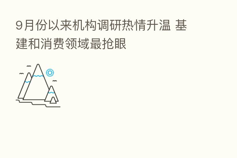 9月份以来机构调研热情升温 基建和消费领域   抢眼
