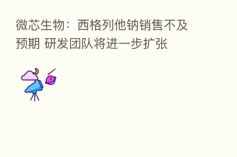 微芯生物:西格列他钠销售不及预期 研发团队将进一步扩张