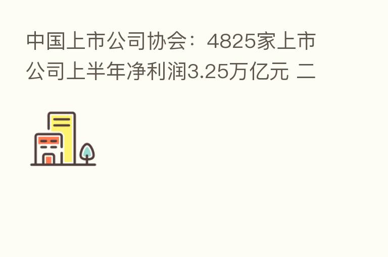 中国上市公司协会：4825家上市公司上半年净利润3.25万亿元 二季度业绩普遍好于市场预期