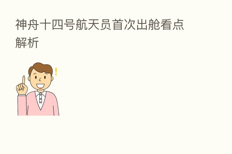 神舟十四号航天员首次出舱看点解析