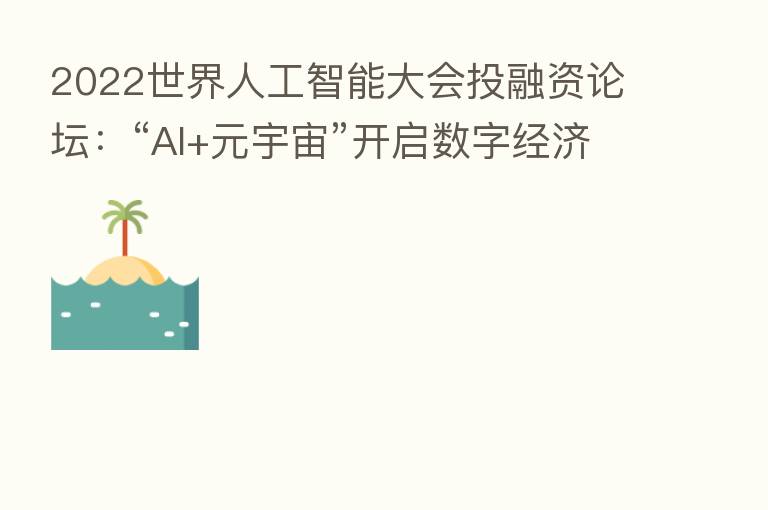 2022世界人工智能大会投融资论坛:“AI+元宇宙”开启数字经济新航线