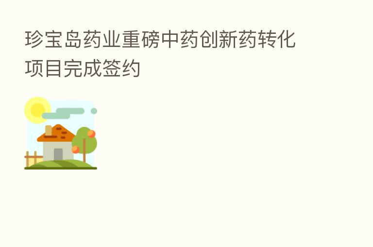 珍宝岛药业重磅中药创新药转化项目完成签约