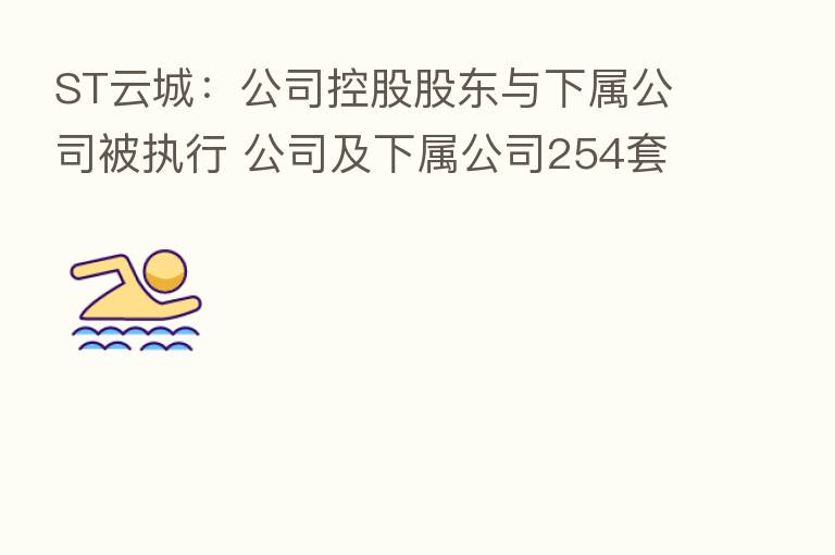 ST云城:公司控股股东与下属公司被执行 公司及下属公司254套商业房屋被查封 标的金额16.81亿元