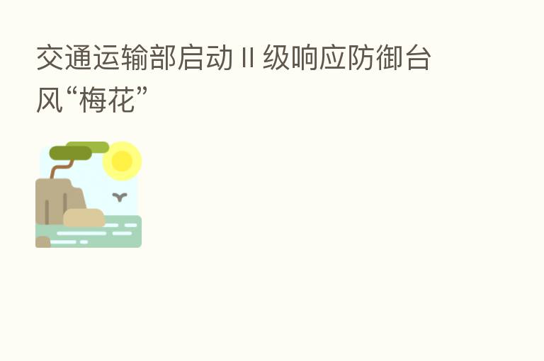 交通运输部启动Ⅱ级响应防御台风“梅花”