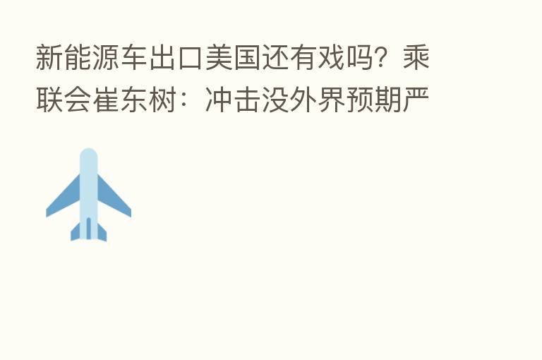 新能源车出口美国还有戏吗?乘联会崔东树:冲击没外界预期严重