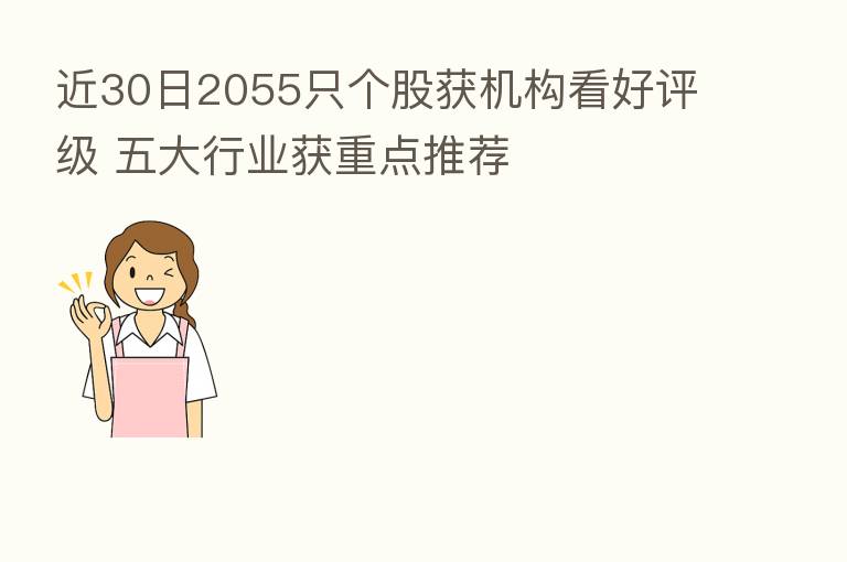 近30日2055只个股获机构看好评级 五大行业获重点推荐