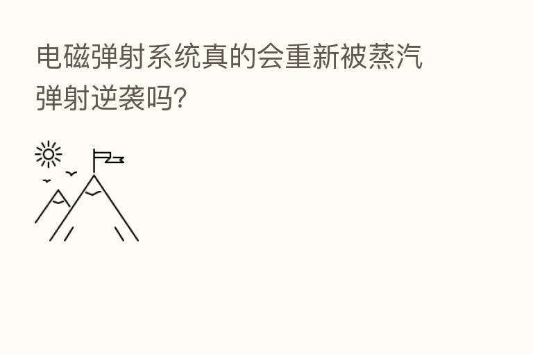 电磁弹射系统真的会重新被蒸汽弹射逆袭吗？