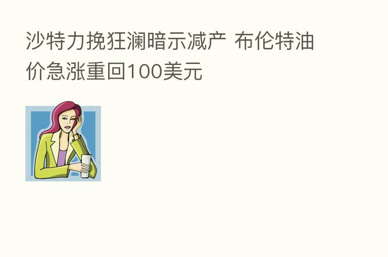 沙特力挽狂澜暗示减产 布伦特油价急涨重回100美元
