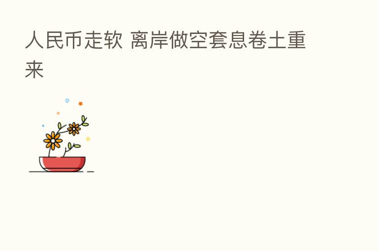 人民币走软 离岸做空套息卷土重来