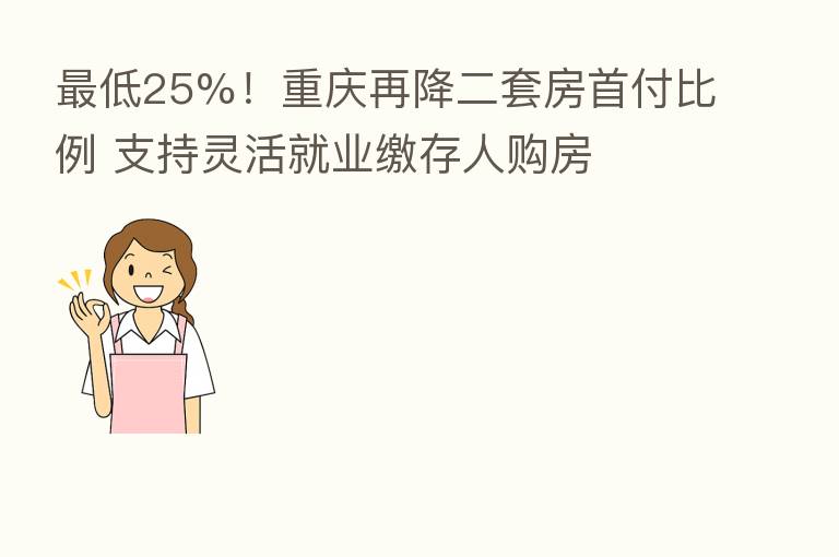 低25%!重庆再降二套房首付比例 支持灵活就业缴存人购房