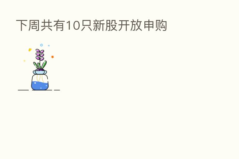 下周共有10只新股开放申购