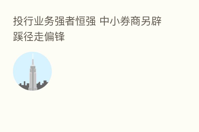 投行业务强者恒强 中小券商另辟蹊径走偏锋