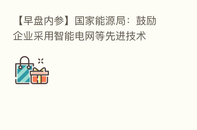 【早盘内参】国家能源局:鼓励企业采用智能电网等先进技术