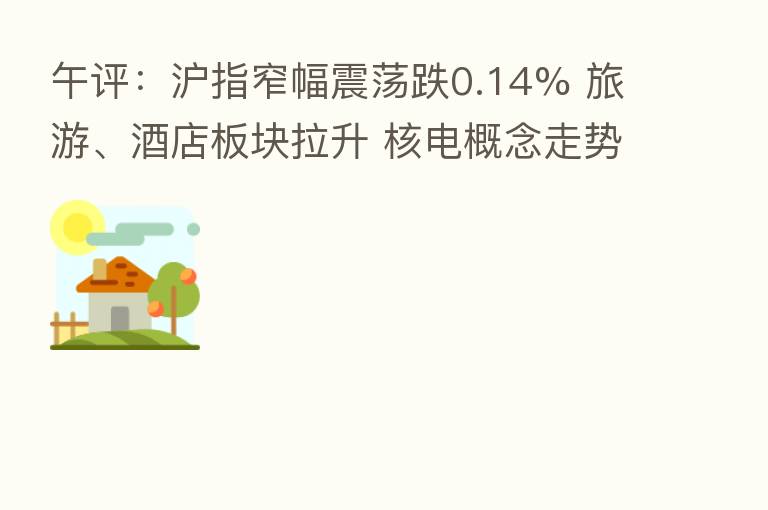 午评：沪指窄幅震荡跌0.14% 旅游、酒店板块拉升 核电概念走势活跃