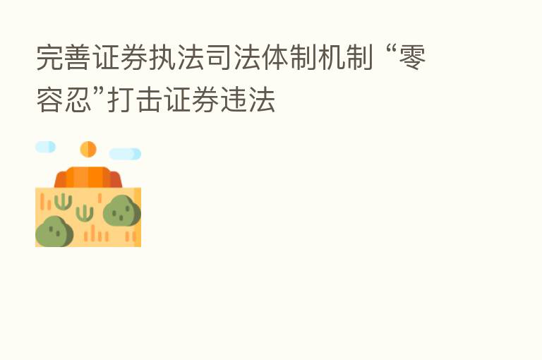 完善证券执法司法体制机制 “零容忍”打击证券违法