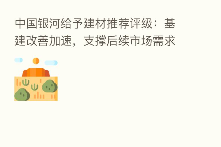 中国银河给予建材推荐评级:基建改善加速,支撑后续市场需求
