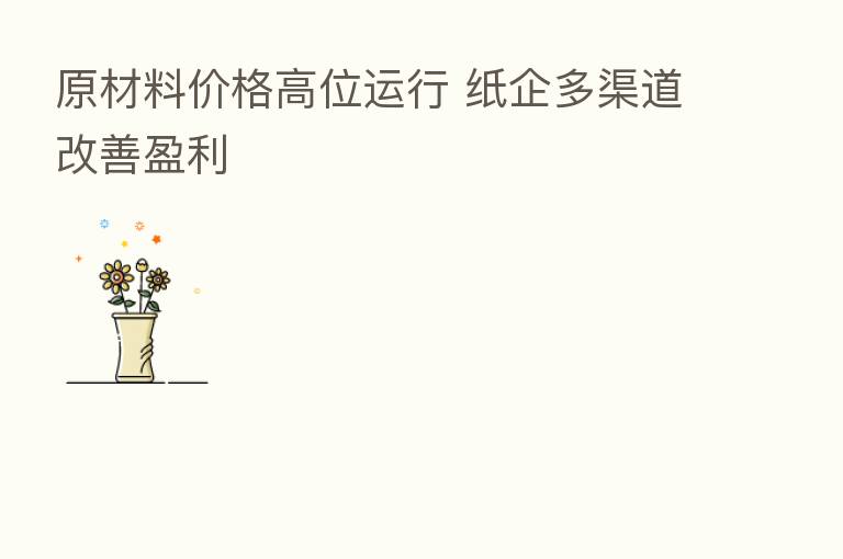 原材料价格高位运行 纸企多渠道改善盈利