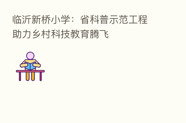 临沂新桥小学：省科普示范工程助力乡村科技教育腾飞