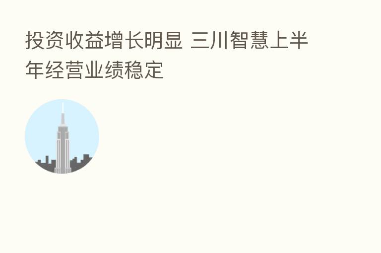 投资收益增长明显 三川智慧上半年经营业绩稳定