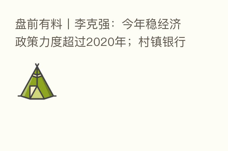 盘前有料丨李克强：今年稳经济政策力度超过2020年；村镇银行案已逮捕234人 重要消息还有这些