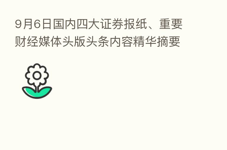 9月6日国内四大证券报纸、重要财经媒体头版头条内容精华摘要