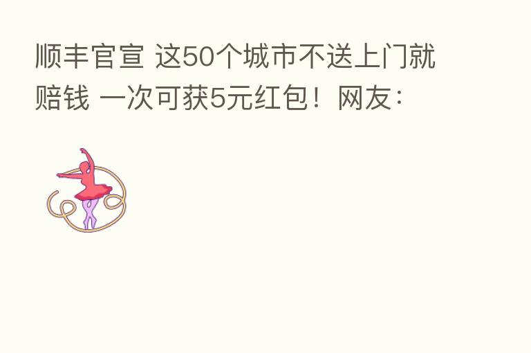顺丰官宣 这50个城市不送上门就赔前 一次可获5元红包!网友:本来就该这样