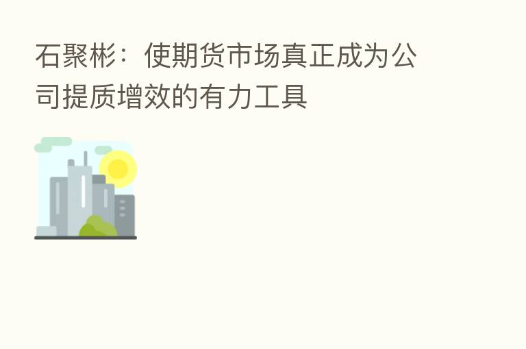 石聚彬:使期货市场真正成为公司提质增效的有力工具