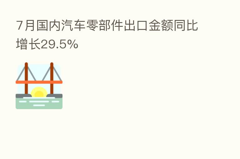 7月国内汽车零部件出口金额同比增长29.5%