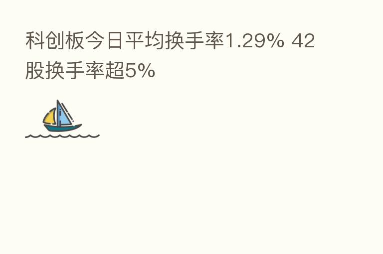 科创板今日平均换手率1.29% 42股换手率超5%