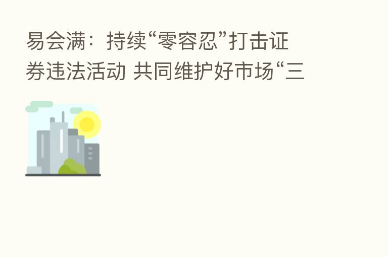易会满:持续“零容忍”打击证券违法活动 共同维护好市场“三公”秩序