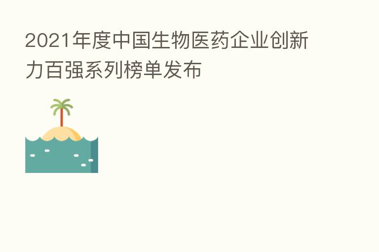 2021年度中国生物医药企业创新力百强系列榜单发布