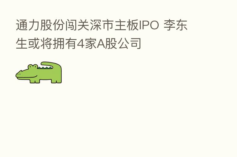 通力股份闯关深市主板IPO 李东生或将拥有4家A股公司