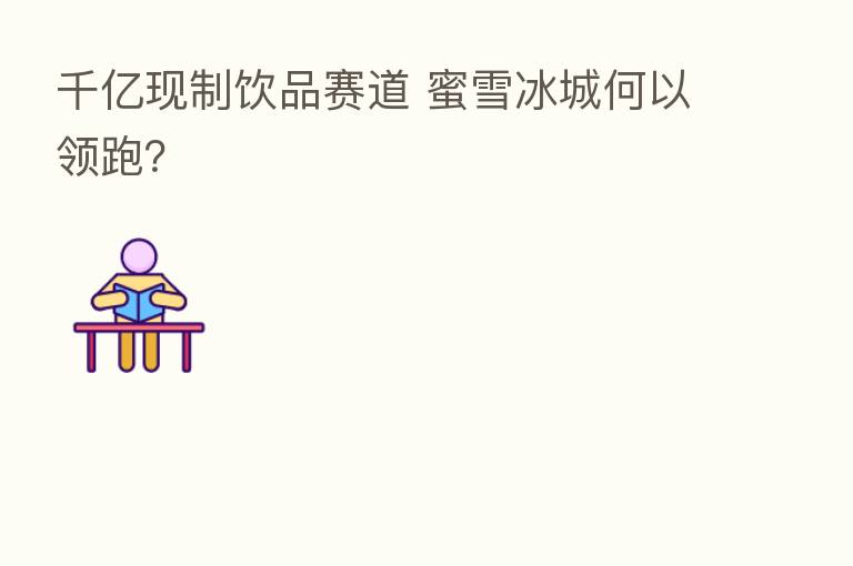 千亿现制饮品赛道 蜜雪冰城何以领跑？