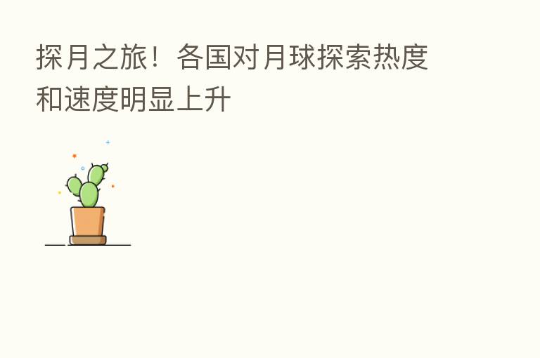 探月之旅!各国对月球探索热度和速度明显上升