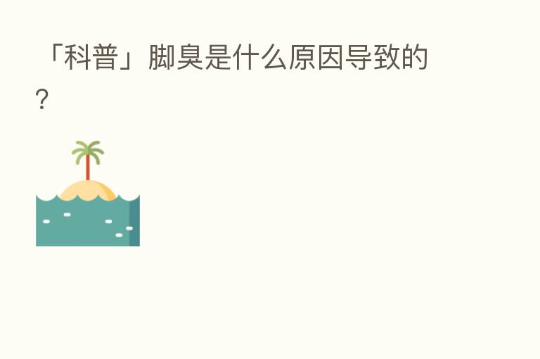 「科普」脚臭是什么原因导致的？