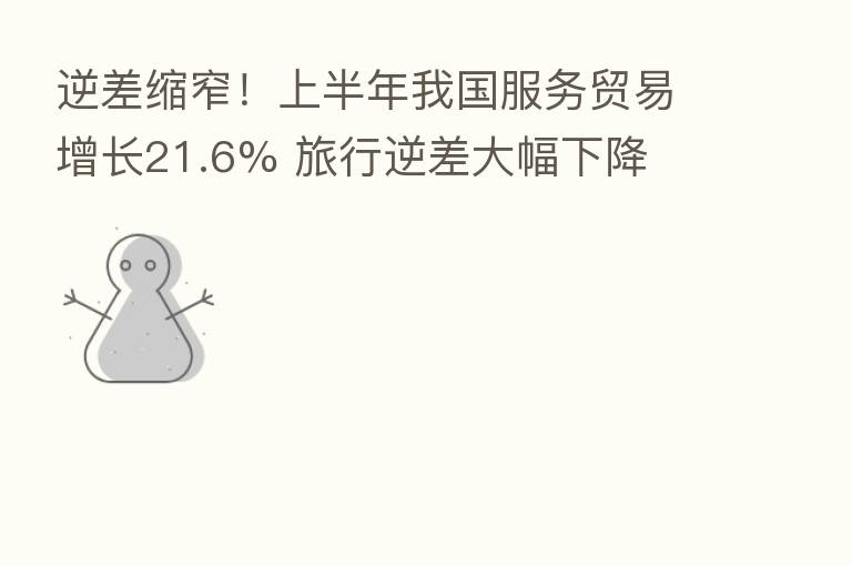 逆差缩窄!上半年我国服务贸易增长21.6% 旅行逆差大幅下降
