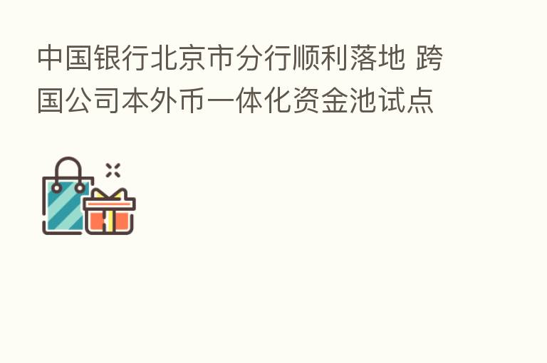 中国银行北京市分行顺利落地 跨国公司本外币一体化资金池试点业务