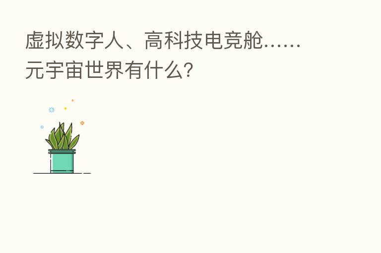 虚拟数字人、高科技电竞舱……元宇宙世界有什么？