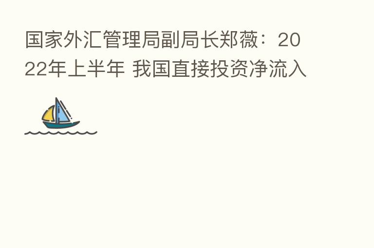 国家外汇管理局副局长郑薇:2022年上半年 我国直接投资净流入749亿美元